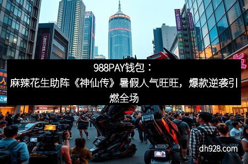 988PAY钱包：麻辣花生助阵《神仙传》暑假人气旺旺，爆款逆袭引燃全场