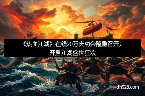 《热血江湖》在线20万庆功会隆重召开，开启江湖盛世狂欢